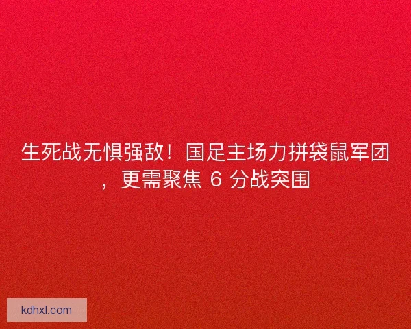 生死战无惧强敌！国足主场力拼袋鼠军团，更需聚焦 6 分战突围