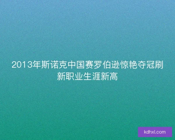 2013年斯诺克中国赛罗伯逊惊艳夺冠刷新职业生涯新高