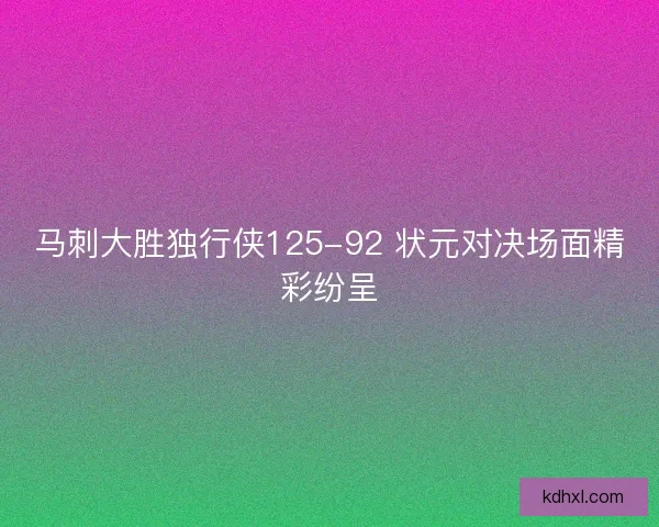 马刺大胜独行侠125-92 状元对决场面精彩纷呈