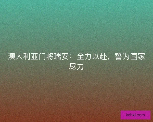 澳大利亚门将瑞安：全力以赴，誓为国家尽力