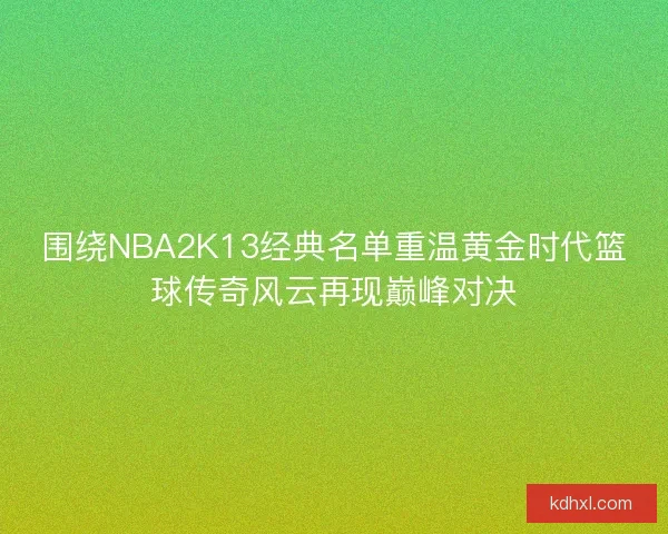 围绕NBA2K13经典名单重温黄金时代篮球传奇风云再现巅峰对决